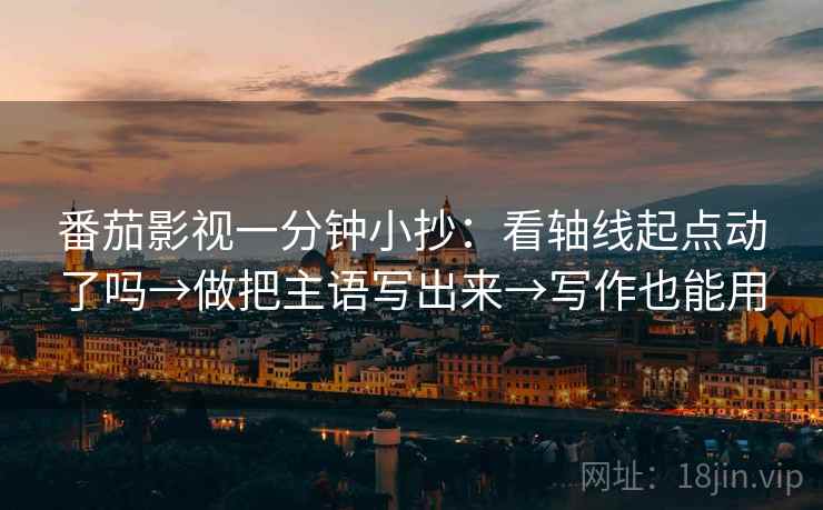番茄影视一分钟小抄：看轴线起点动了吗→做把主语写出来→写作也能用