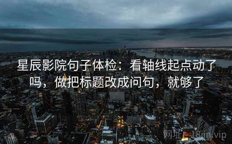 星辰影院句子体检：看轴线起点动了吗，做把标题改成问句，就够了