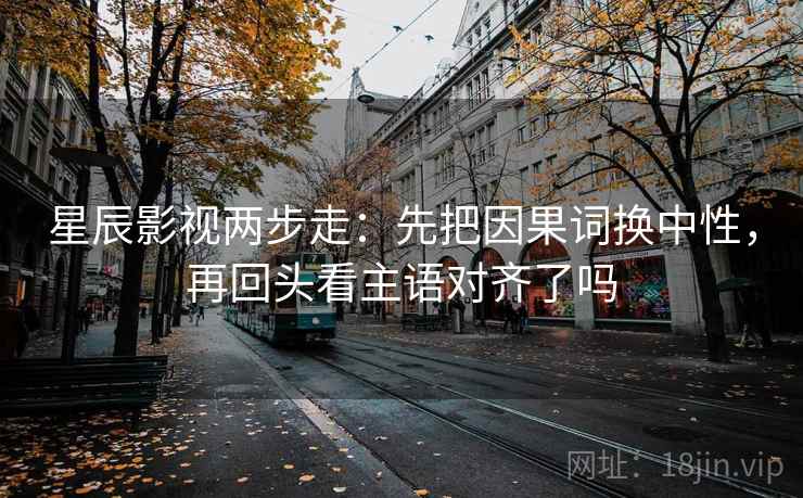 星辰影视两步走：先把因果词换中性，再回头看主语对齐了吗