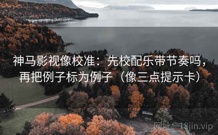 神马影视像校准：先校配乐带节奏吗，再把例子标为例子（像三点提示卡）
