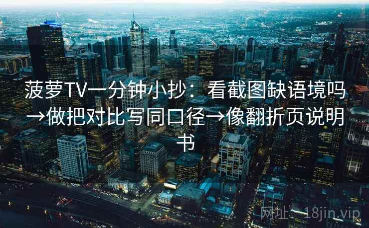 菠萝TV一分钟小抄：看截图缺语境吗→做把对比写同口径→像翻折页说明书