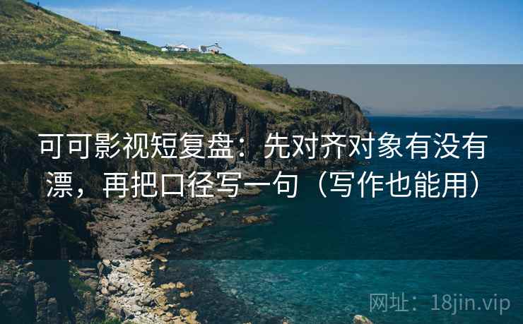 可可影视短复盘：先对齐对象有没有漂，再把口径写一句（写作也能用）