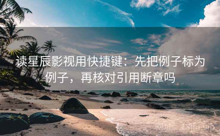 读星辰影视用快捷键：先把例子标为例子，再核对引用断章吗