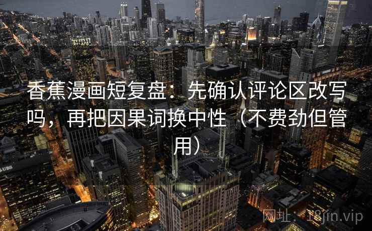 香蕉漫画短复盘：先确认评论区改写吗，再把因果词换中性（不费劲但管用）