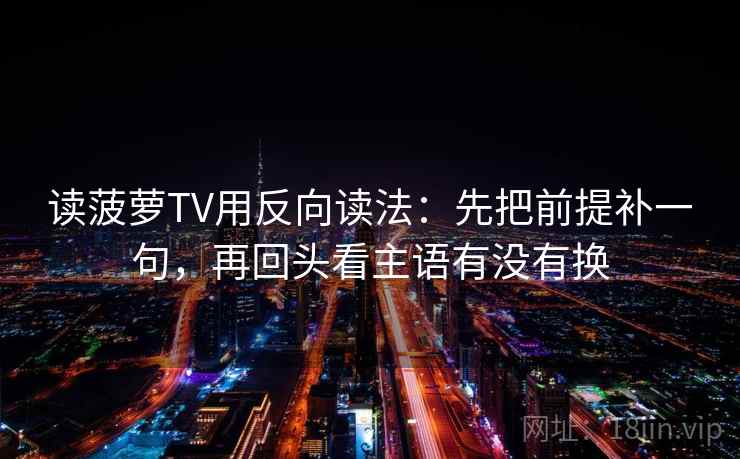 读菠萝TV用反向读法：先把前提补一句，再回头看主语有没有换