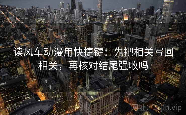 读风车动漫用快捷键：先把相关写回相关，再核对结尾强收吗