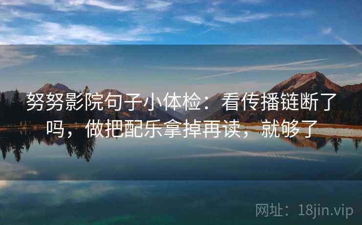 努努影院句子小体检：看传播链断了吗，做把配乐拿掉再读，就够了