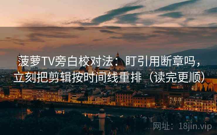 菠萝TV旁白校对法：盯引用断章吗，立刻把剪辑按时间线重排（读完更顺）