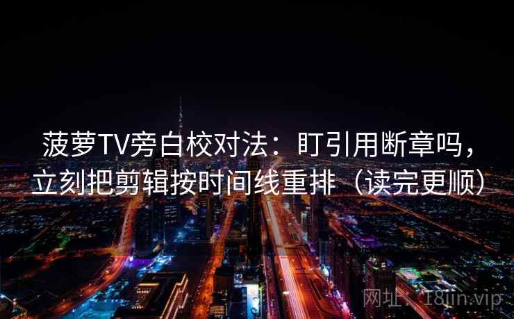 菠萝TV旁白校对法：盯引用断章吗，立刻把剪辑按时间线重排（读完更顺）