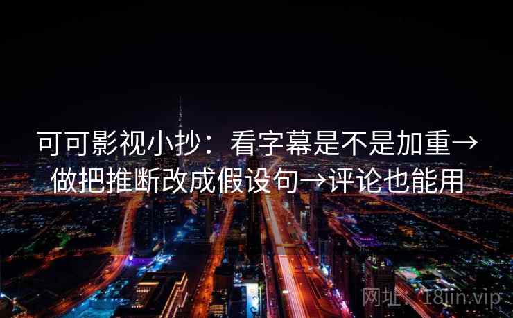 可可影视小抄：看字幕是不是加重→做把推断改成假设句→评论也能用