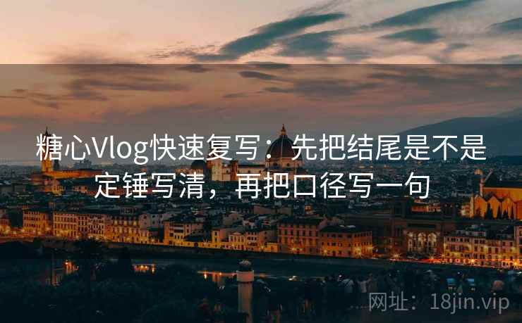 糖心Vlog快速复写：先把结尾是不是定锤写清，再把口径写一句