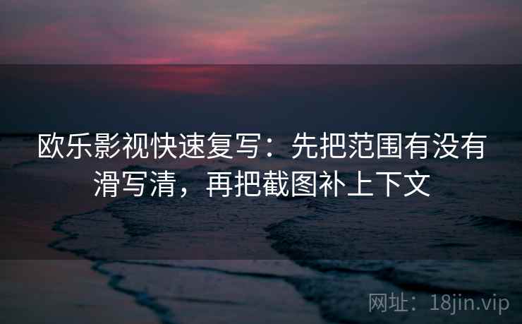 欧乐影视快速复写：先把范围有没有滑写清，再把截图补上下文