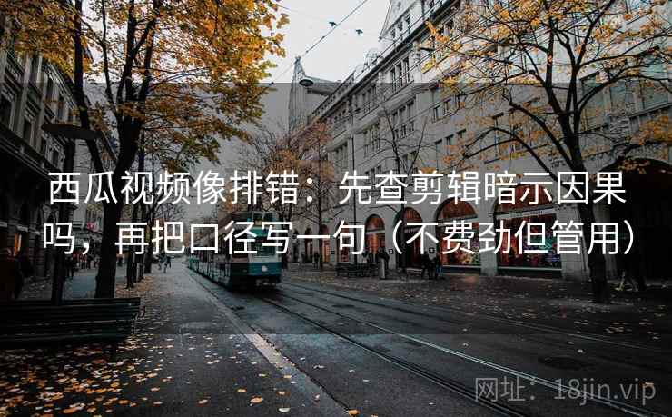 西瓜视频像排错：先查剪辑暗示因果吗，再把口径写一句（不费劲但管用）