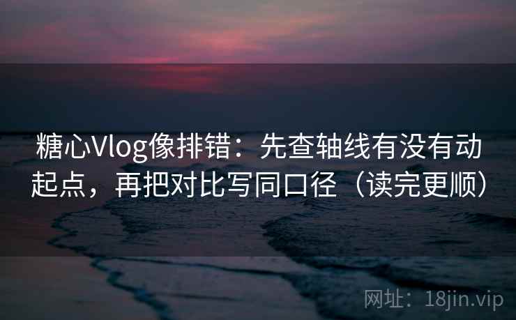 糖心Vlog像排错：先查轴线有没有动起点，再把对比写同口径（读完更顺）