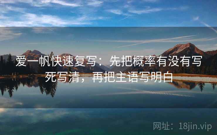 爱一帆快速复写：先把概率有没有写死写清，再把主语写明白