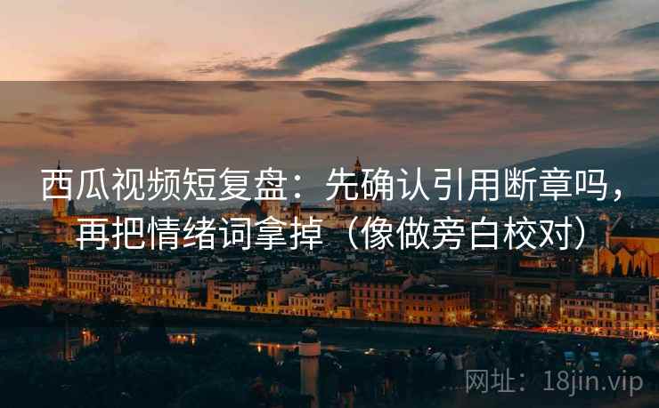 西瓜视频短复盘：先确认引用断章吗，再把情绪词拿掉（像做旁白校对）