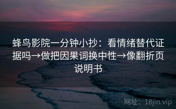 蜂鸟影院一分钟小抄：看情绪替代证据吗→做把因果词换中性→像翻折页说明书