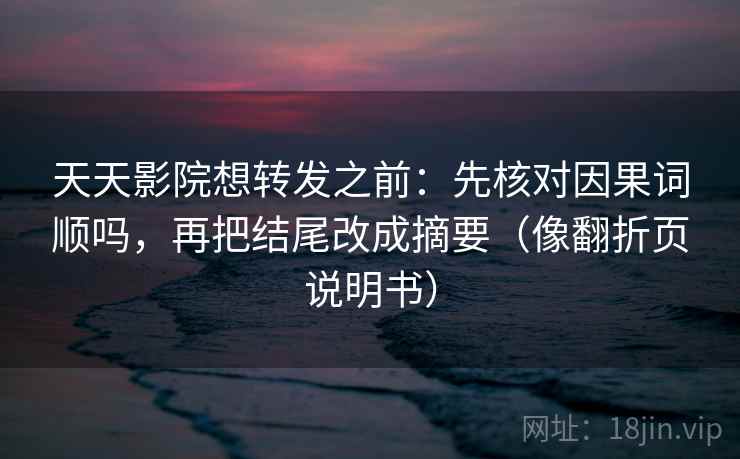 天天影院想转发之前：先核对因果词顺吗，再把结尾改成摘要（像翻折页说明书）