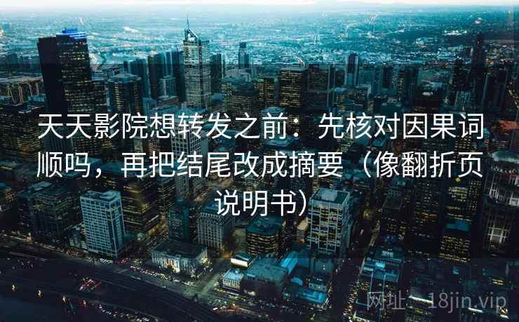 天天影院想转发之前：先核对因果词顺吗，再把结尾改成摘要（像翻折页说明书）