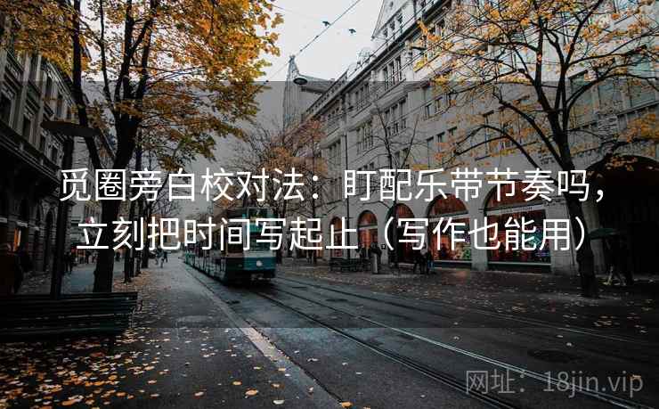 觅圈旁白校对法：盯配乐带节奏吗，立刻把时间写起止（写作也能用）