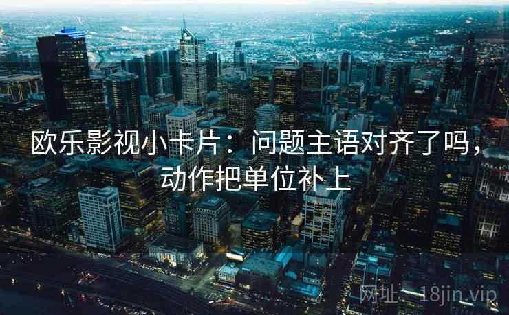欧乐影视小卡片：问题主语对齐了吗，动作把单位补上