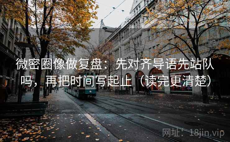 微密圈像做复盘：先对齐导语先站队吗，再把时间写起止（读完更清楚）