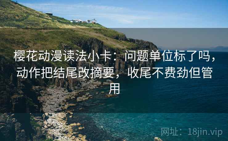樱花动漫读法小卡：问题单位标了吗，动作把结尾改摘要，收尾不费劲但管用