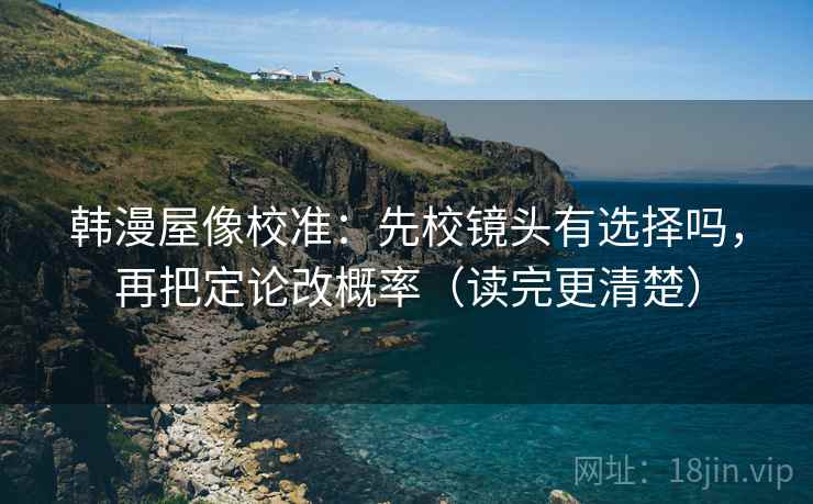 韩漫屋像校准：先校镜头有选择吗，再把定论改概率（读完更清楚）