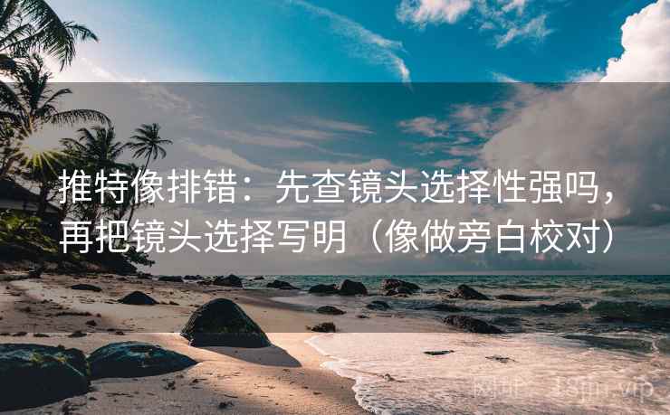 推特像排错：先查镜头选择性强吗，再把镜头选择写明（像做旁白校对）