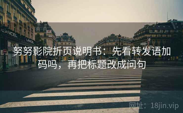 努努影院折页说明书：先看转发语加码吗，再把标题改成问句
