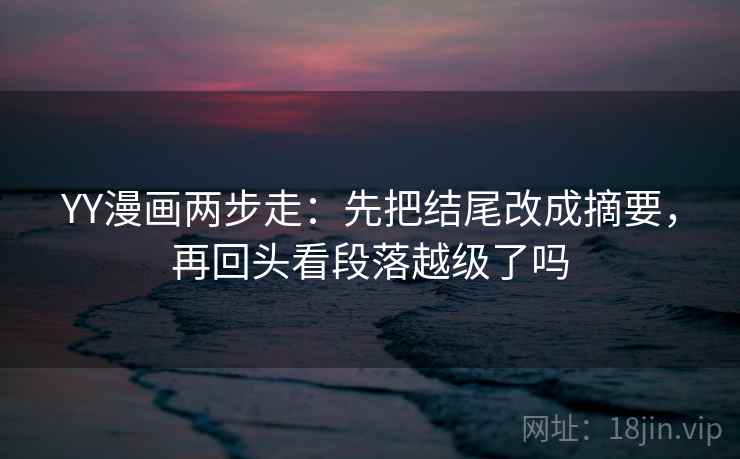 YY漫画两步走：先把结尾改成摘要，再回头看段落越级了吗
