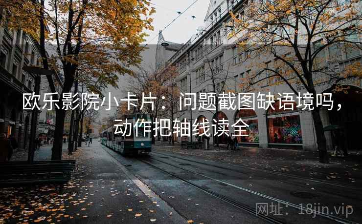 欧乐影院小卡片：问题截图缺语境吗，动作把轴线读全