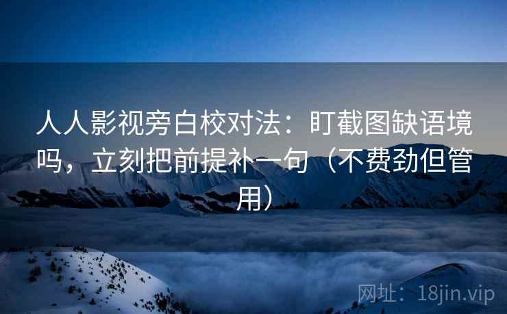 人人影视旁白校对法：盯截图缺语境吗，立刻把前提补一句（不费劲但管用）