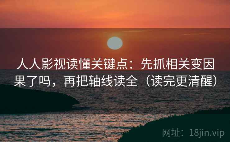 人人影视读懂关键点：先抓相关变因果了吗，再把轴线读全（读完更清醒）