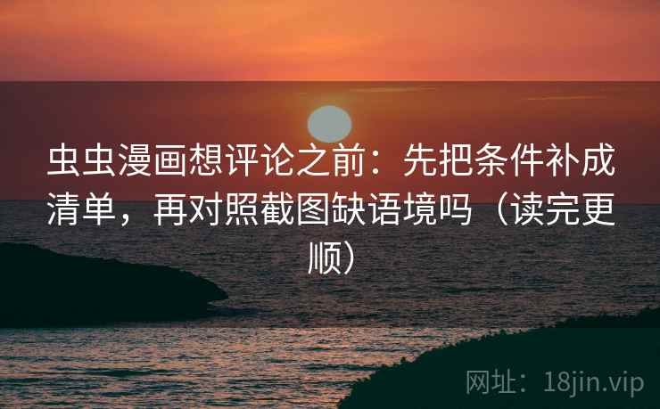 虫虫漫画想评论之前：先把条件补成清单，再对照截图缺语境吗（读完更顺）