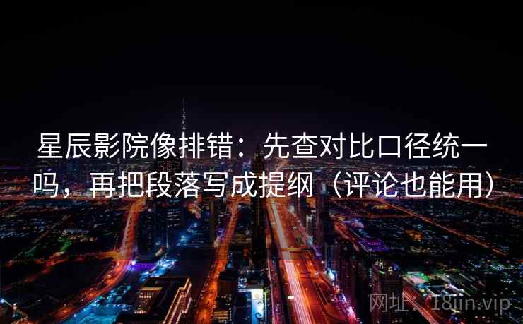 星辰影院像排错：先查对比口径统一吗，再把段落写成提纲（评论也能用）