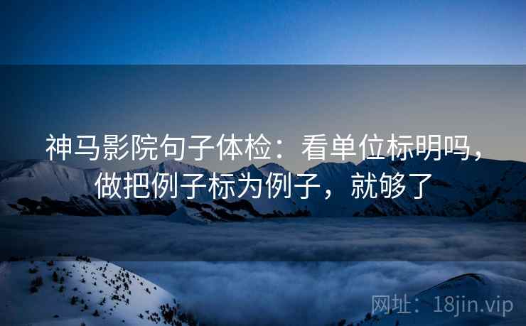 神马影院句子体检：看单位标明吗，做把例子标为例子，就够了