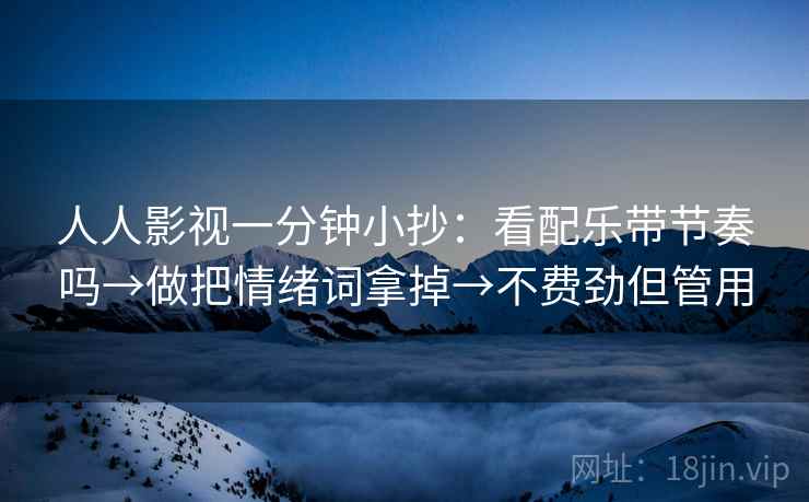人人影视一分钟小抄：看配乐带节奏吗→做把情绪词拿掉→不费劲但管用