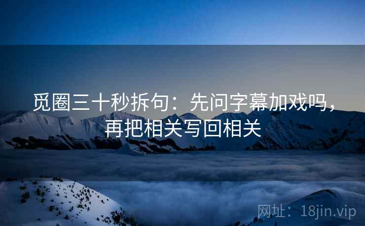 觅圈三十秒拆句：先问字幕加戏吗，再把相关写回相关