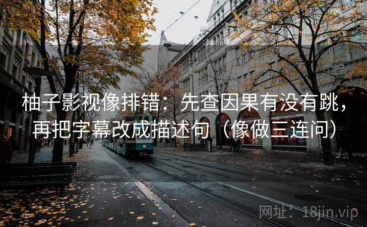 柚子影视像排错：先查因果有没有跳，再把字幕改成描述句（像做三连问）