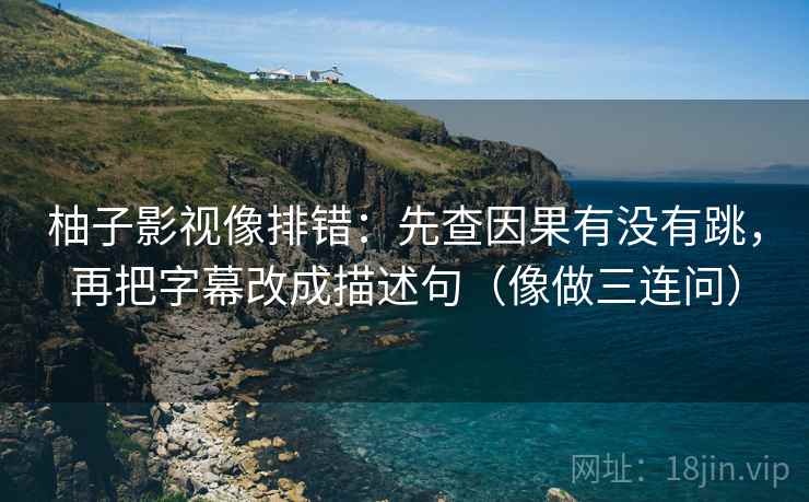 柚子影视像排错：先查因果有没有跳，再把字幕改成描述句（像做三连问）