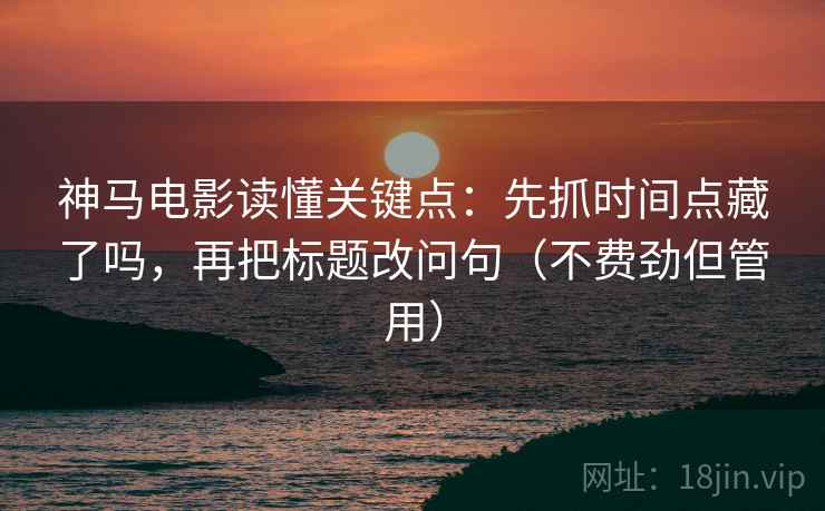神马电影读懂关键点：先抓时间点藏了吗，再把标题改问句（不费劲但管用）