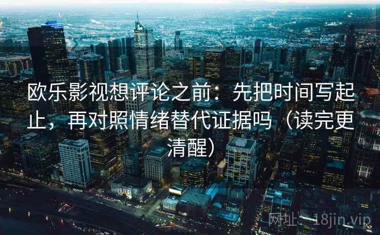 欧乐影视想评论之前：先把时间写起止，再对照情绪替代证据吗（读完更清醒）