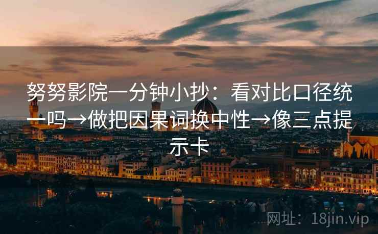 努努影院一分钟小抄：看对比口径统一吗→做把因果词换中性→像三点提示卡