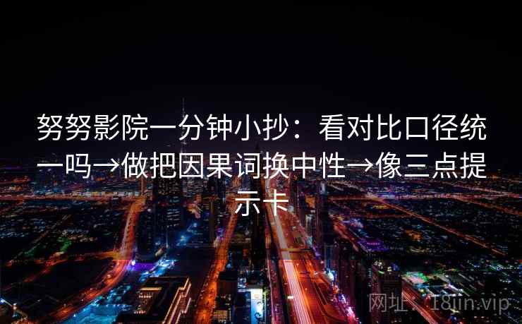 努努影院一分钟小抄：看对比口径统一吗→做把因果词换中性→像三点提示卡