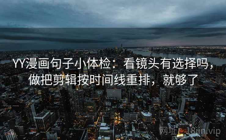 YY漫画句子小体检：看镜头有选择吗，做把剪辑按时间线重排，就够了