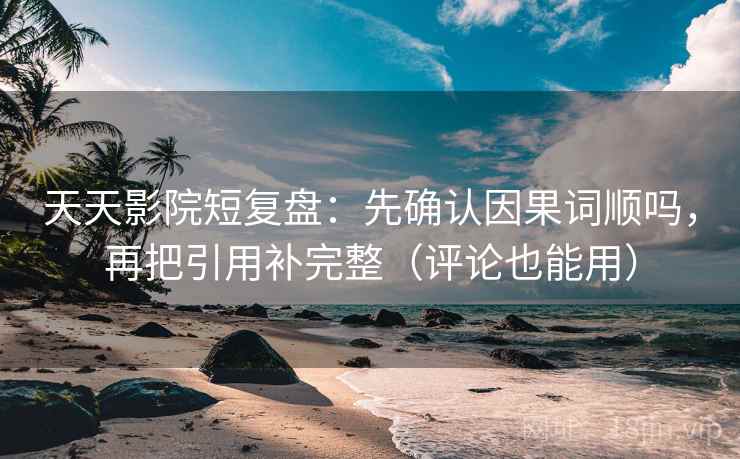 天天影院短复盘：先确认因果词顺吗，再把引用补完整（评论也能用）