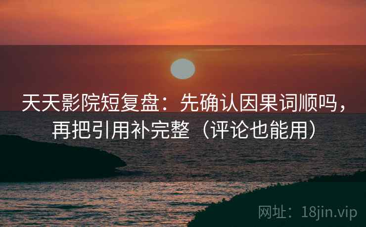 天天影院短复盘：先确认因果词顺吗，再把引用补完整（评论也能用）