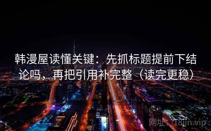 韩漫屋读懂关键：先抓标题提前下结论吗，再把引用补完整（读完更稳）