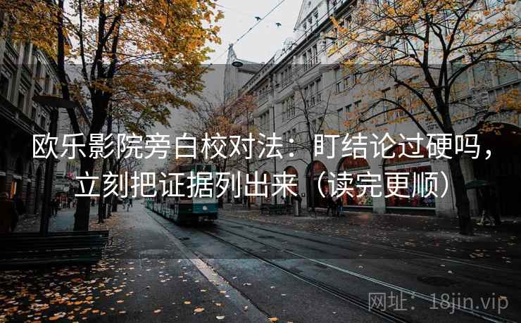 欧乐影院旁白校对法：盯结论过硬吗，立刻把证据列出来（读完更顺）